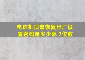 电信机顶盒恢复出厂设置密码是多少呢 7位数